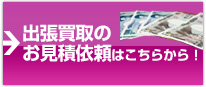 出張買取のお見積もり依頼はこちらから